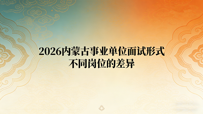 2026内蒙古事业单位面试形式不同岗位的差异 2026内蒙古事业单位面试形式不同岗位的差异