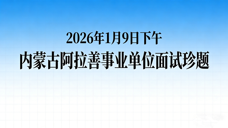 2026年1月9日下午内蒙古阿拉善事业单位面试珍题