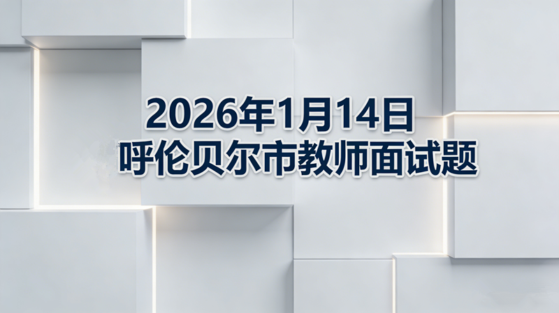 2026年1月14日呼伦贝尔市教师面试题 2026年1月14日呼伦贝尔市教师面试题