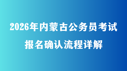 2026内蒙古公务员考试报名确认流程详解 2026内蒙古公务员考试报名确认流程详解