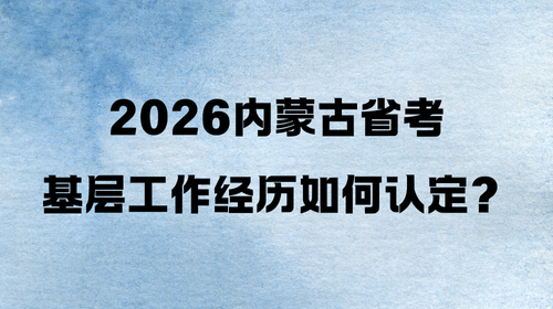 2026内蒙古省考基层工作经历如何认定? 2026内蒙古省考基层工作经历如何认定?