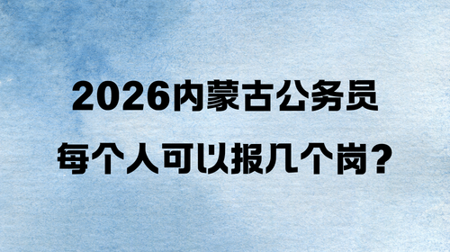 2026内蒙古公务员每个人可以报几个岗? 2026内蒙古公务员每个人可以报几个岗?