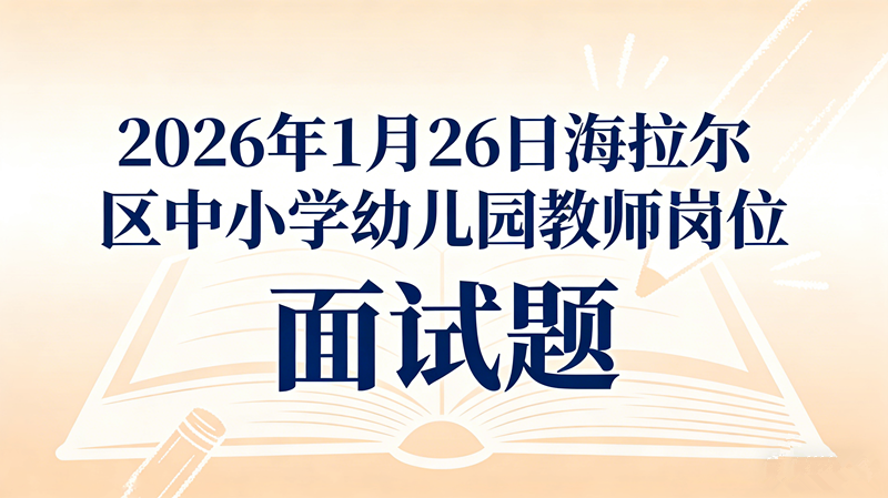 2026年1月26日海拉尔区中小学幼儿园教师岗位面试题 2026年1月26日海拉尔区中小学幼儿园教师岗位面试题