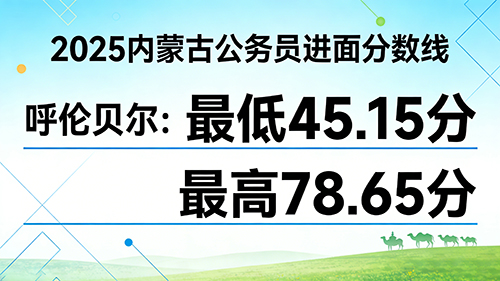 2025内蒙古公务员进面分数线|呼伦贝尔最低45.15分 最高78.65分