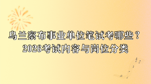 乌兰察布事业单位笔试考哪些？2026考试内容与岗位分类.png
