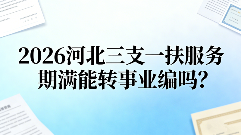 2026河北三支一扶服务期满能转事业编吗 落编条件详解