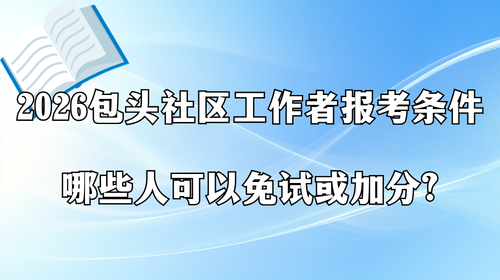 2026包头社区工作者报考条件 哪些人可以免试或加分？.png