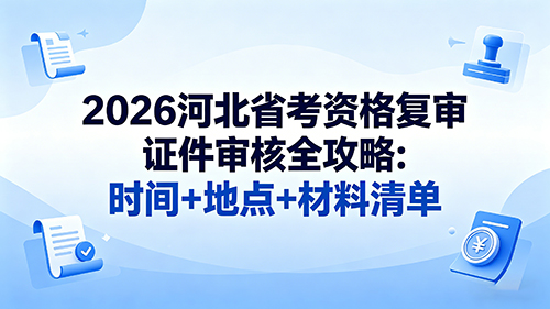 2026河北省考资格复审证件审核全攻略:时间+地点+材料清单