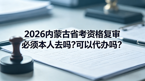 2026内蒙古省考资格复审必须本人去吗?可以代办吗?