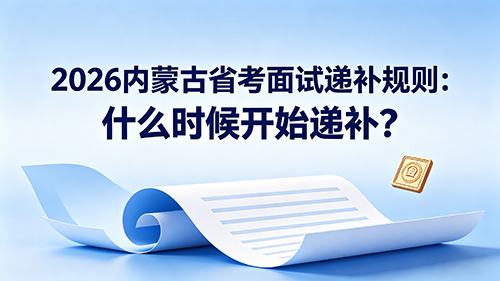 2026内蒙古省考面试递补规则:什么时候开始递补? 2026内蒙古省考面试递补规则:什么时候开始递补?