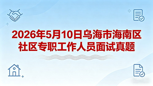 2026年5月10日乌海市海南区社区专职工作人员面试真题 2026年5月10日乌海市海南区社区专职工作人员面试真题