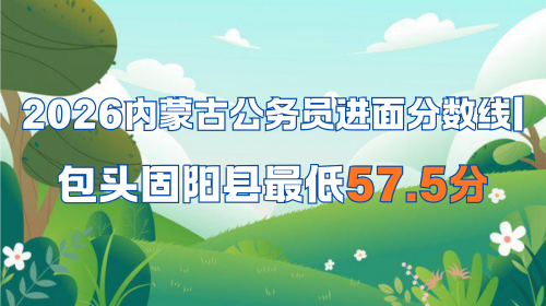 2026内蒙古公务员进面分数线 包头固阳县最低57.5分.png