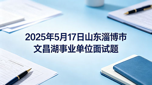 2025年5月17日山东淄博市文昌湖事业单位面试题